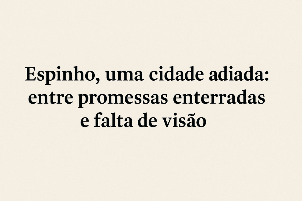 Espinho, uma cidade adiada: entre promessas enterradas e falta de visão